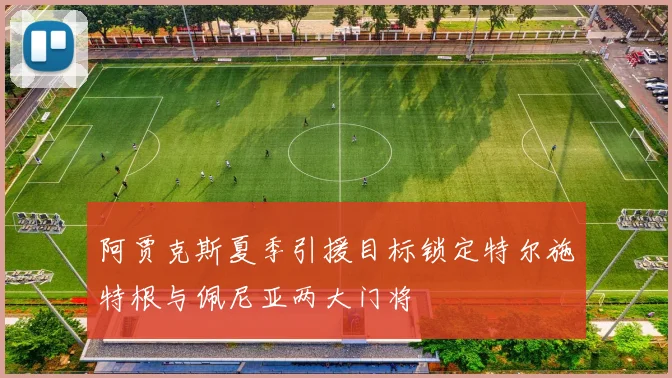 阿贾克斯夏季引援目标锁定特尔施特根与佩尼亚两大门将