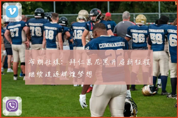 布朗社媒：拜仁慕尼黑开启新征程继续追逐辉煌梦想