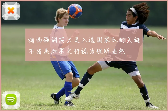 梅西强调实力是入选国家队的关键不将美加墨之行视为理所当然