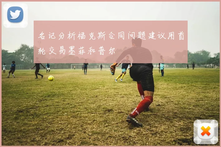 名记分析福克斯合同问题建议用首轮交易墨菲和普尔
