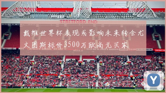 戴维世界杯表现或影响未来转会尤文图斯标价3500万欧尚无买家