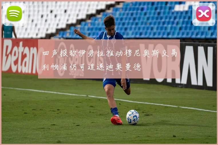 回声报称伊劳拉推动穆尼奥斯交易利物浦仍可追逐迪奥曼德