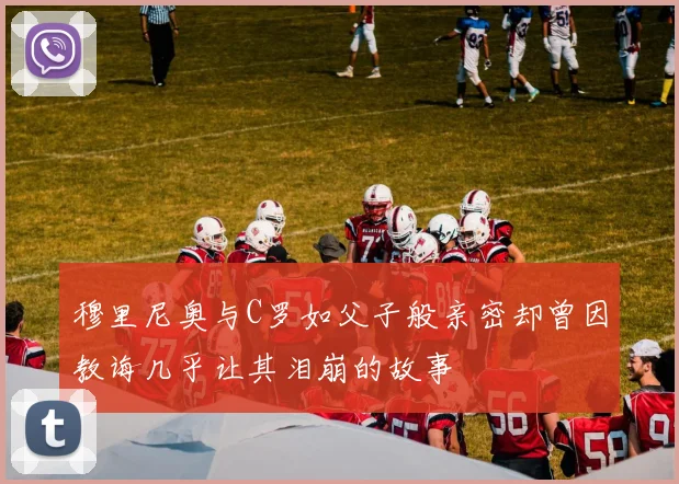 穆里尼奥与C罗如父子般亲密却曾因教诲几乎让其泪崩的故事