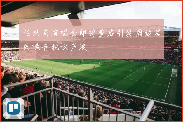 伯纳乌演唱会即将重启引发周边居民噪音抗议声浪