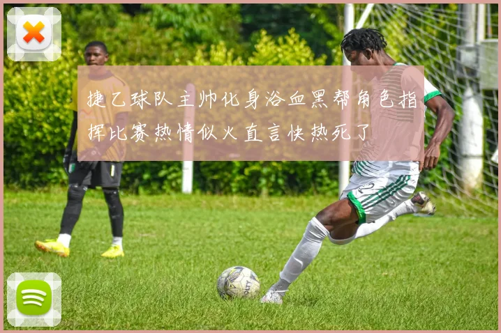 捷乙球队主帅化身浴血黑帮角色指挥比赛热情似火直言快热死了
