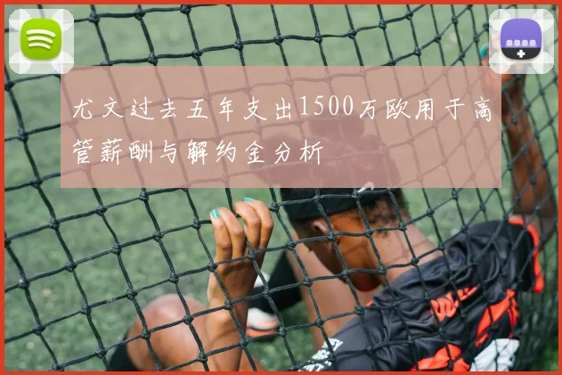 尤文过去五年支出1500万欧用于高管薪酬与解约金分析