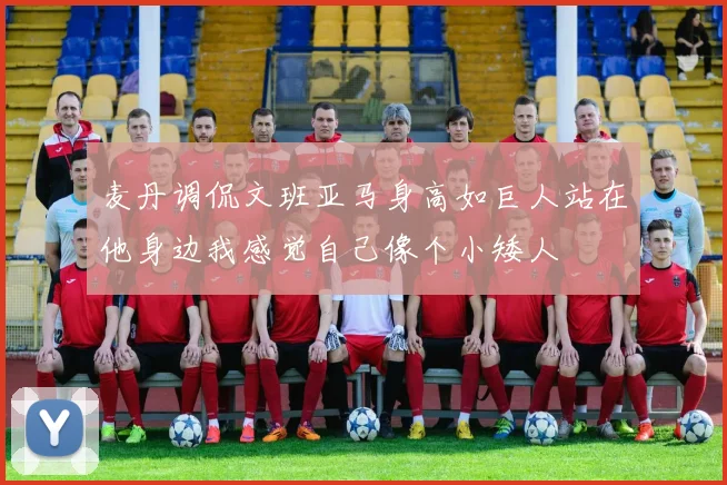 麦丹调侃文班亚马身高如巨人站在他身边我感觉自己像个小矮人