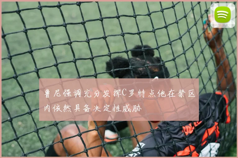 鲁尼强调充分发挥C罗特点他在禁区内依然具备决定性威胁