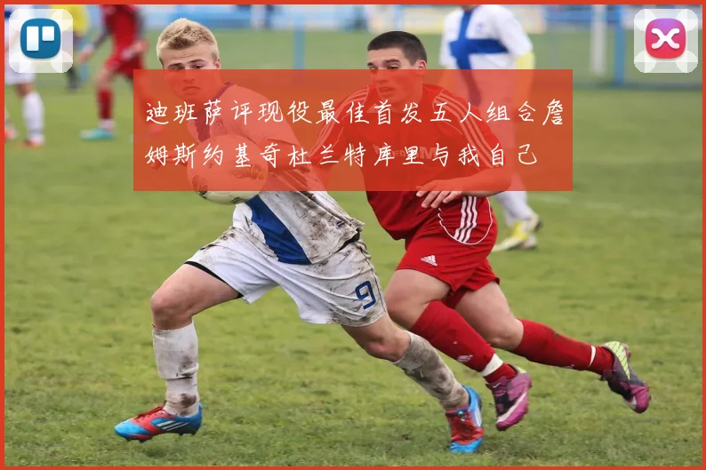 迪班萨评现役最佳首发五人组合詹姆斯约基奇杜兰特库里与我自己