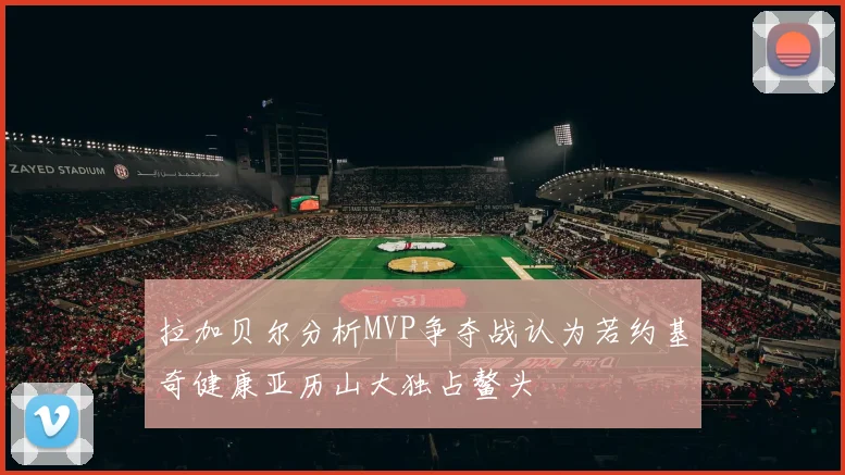 拉加贝尔分析MVP争夺战认为若约基奇健康亚历山大独占鳌头
