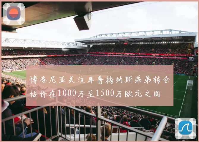 博洛尼亚关注库普梅纳斯弟弟转会估价在1000万至1500万欧元之间