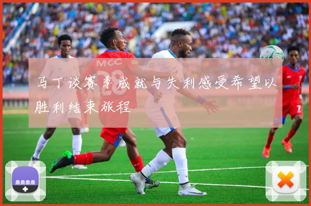 马丁谈赛季成就与失利感受希望以胜利结束旅程