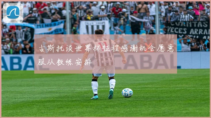 古斯托谈世界杯征程感谢机会愿意服从教练安排