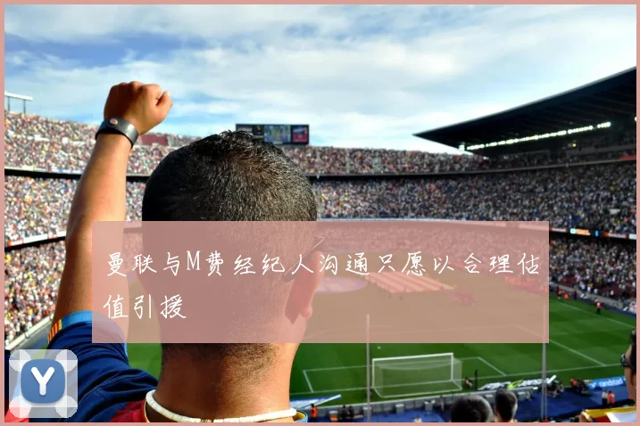 曼联与M费经纪人沟通只愿以合理估值引援
