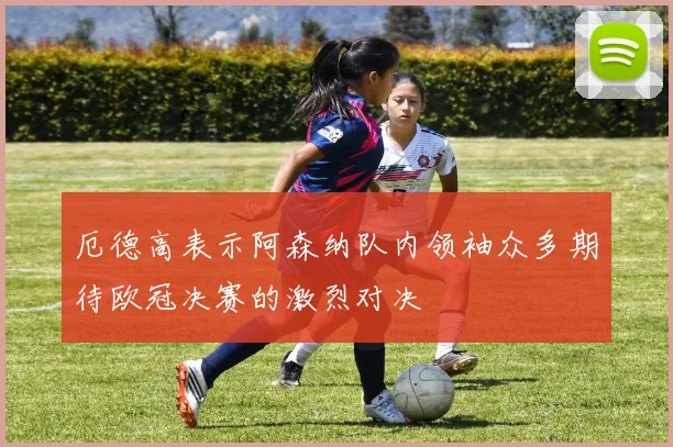 厄德高表示阿森纳队内领袖众多期待欧冠决赛的激烈对决
